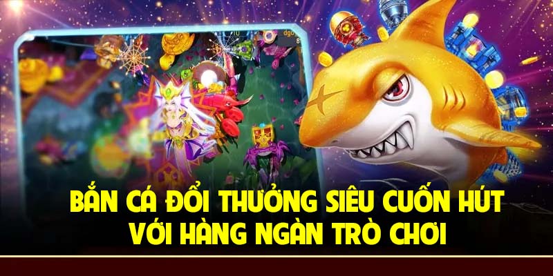 Bắn cá đổi thưởng siêu cuốn hút với hàng ngàn trò chơi